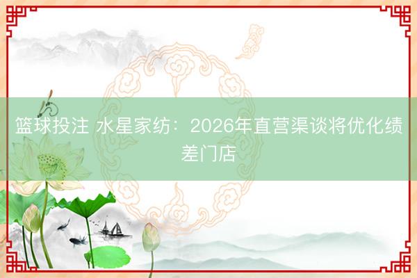 篮球投注 水星家纺：2026年直营渠谈将优化绩差门店
