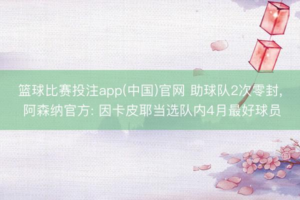 篮球比赛投注app(中国)官网 助球队2次零封， 阿森纳官方: 因卡皮耶当选队内4月最好球员