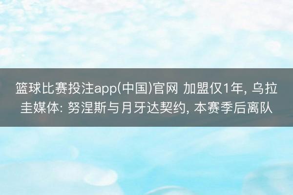 篮球比赛投注app(中国)官网 加盟仅1年， 乌拉圭媒体: 努涅斯与月牙达契约， 本赛季后离队