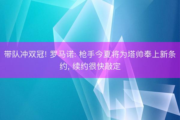 带队冲双冠! 罗马诺: 枪手今夏将为塔帅奉上新条约， 续约很快敲定