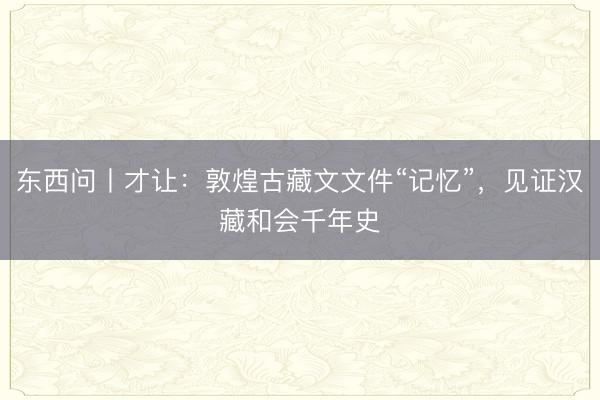 东西问丨才让：敦煌古藏文文件“记忆”，见证汉藏和会千年史