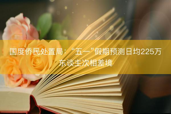 国度侨民处置局：“五一”假期预测日均225万东谈主次相差境
