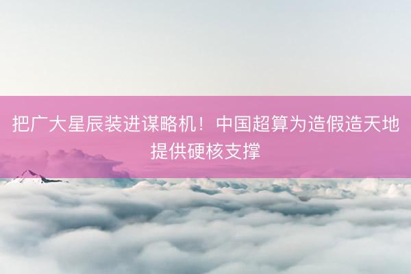 把广大星辰装进谋略机！中国超算为造假造天地提供硬核支撑