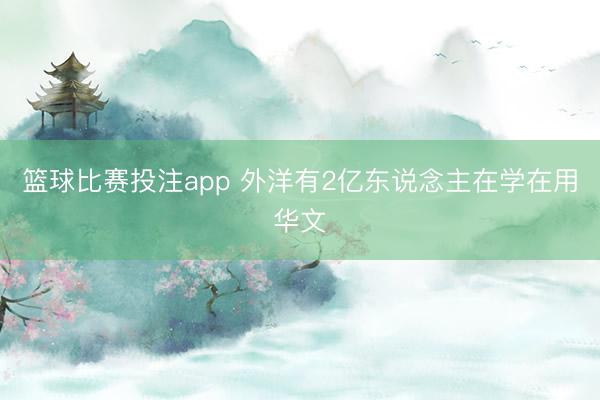 篮球比赛投注app 外洋有2亿东说念主在学在用华文