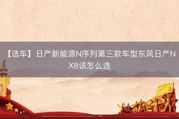 【选车】日产新能源N序列第三款车型东风日产NX8该怎么选