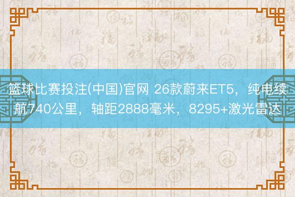 篮球比赛投注(中国)官网 26款蔚来ET5，纯电续航740公里，轴距2888毫米，8295+激光雷达